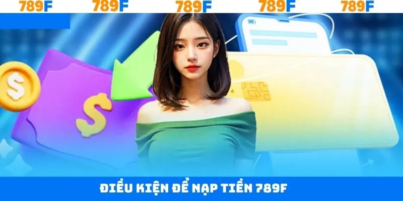 Các điều kiện cần nằm khi thực hiện nạp tiền 789F Các điều kiện cần nằm khi thực hiện nạp tiền 789F