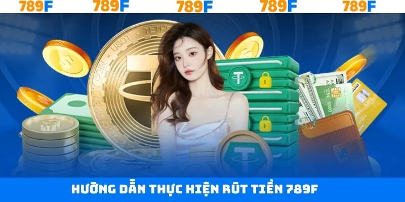 Hướng dẫn quy trình rút tiền 789F dễ dàng, nhanh chóng